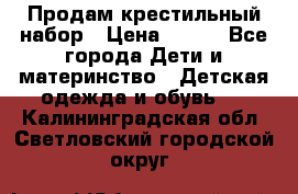 Продам крестильный набор › Цена ­ 950 - Все города Дети и материнство » Детская одежда и обувь   . Калининградская обл.,Светловский городской округ 